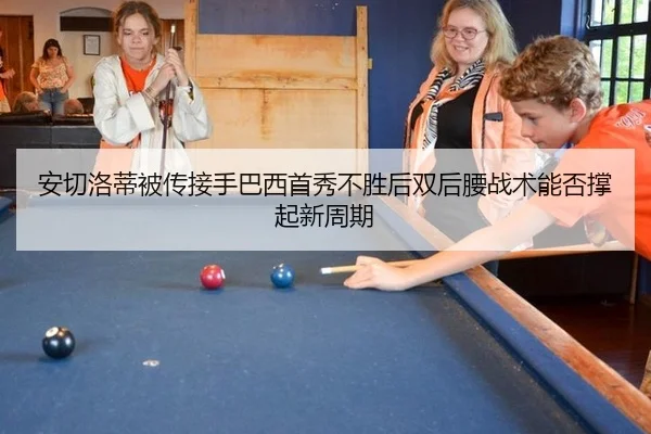 安切洛蒂被传接手巴西首秀不胜后双后腰战术能否撑起新周期