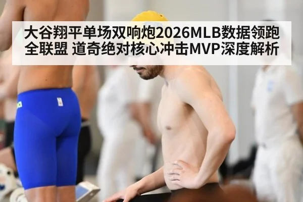大谷翔平单场双响炮2026MLB数据领跑全联盟 道奇绝对核心冲击MVP深度解析