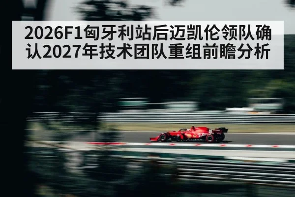 2026F1匈牙利站后迈凯伦领队确认2027年技术团队重组前瞻分析