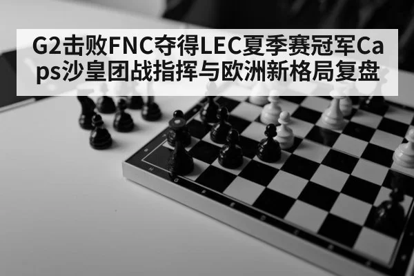 G2击败FNC夺得LEC夏季赛冠军Caps沙皇团战指挥与欧洲新格局复盘