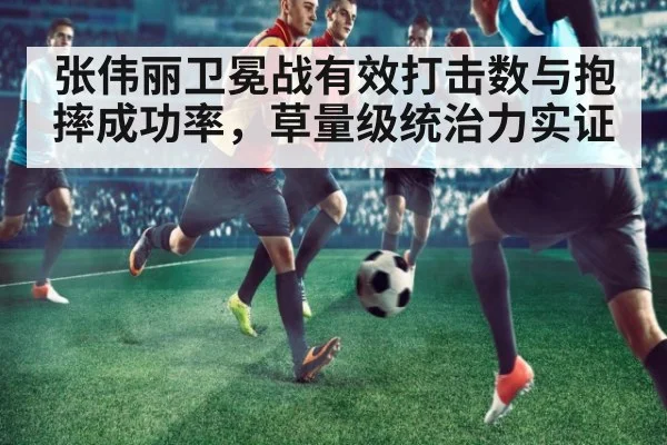 张伟丽卫冕战有效打击数与抱摔成功率，草量级统治力实证