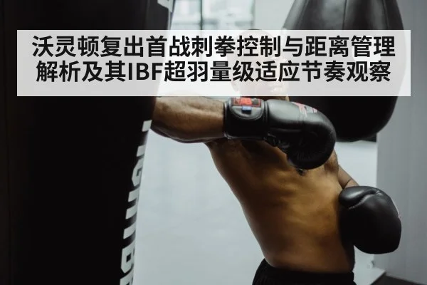 沃灵顿复出首战刺拳控制与距离管理解析及其IBF超羽量级适应节奏观察