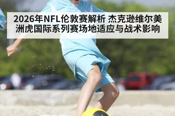 2026年NFL伦敦赛解析 杰克逊维尔美洲虎国际系列赛场地适应与战术影响