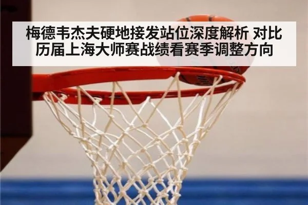 梅德韦杰夫硬地接发站位深度解析 对比历届上海大师赛战绩看赛季调整方向