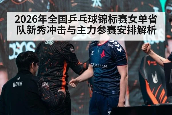 2026年全国乒乓球锦标赛女单省队新秀冲击与主力参赛安排解析