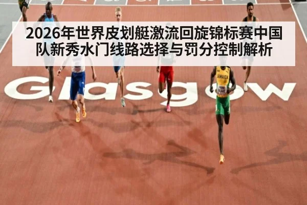 2026年世界皮划艇激流回旋锦标赛中国队新秀水门线路选择与罚分控制解析